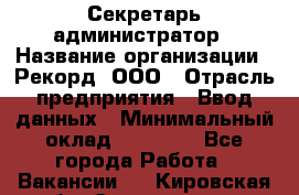 Секретарь-администратор › Название организации ­ Рекорд, ООО › Отрасль предприятия ­ Ввод данных › Минимальный оклад ­ 30 000 - Все города Работа » Вакансии   . Кировская обл.,Соломинцы д.